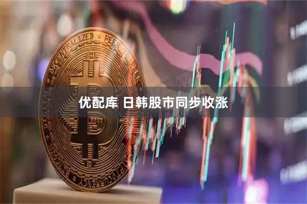 优配库 日韩股市同步收涨