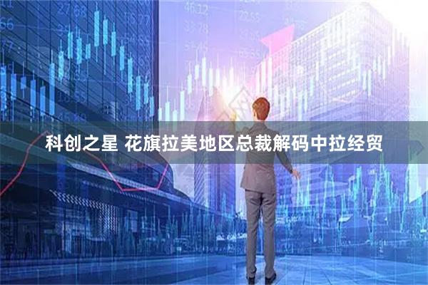 科创之星 花旗拉美地区总裁解码中拉经贸