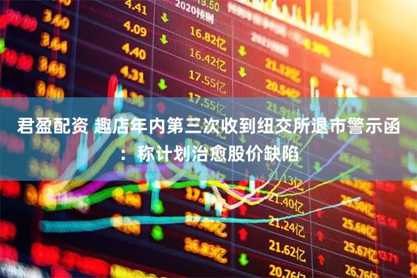 君盈配资 趣店年内第三次收到纽交所退市警示函：称计划治愈股价缺陷