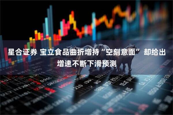 星合证券 宝立食品曲折增持“空刻意面” 却给出增速不断下滑预测