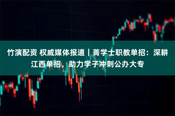 竹演配资 权威媒体报道｜菁学士职教单招：深耕江西单招，助力学子冲刺公办大专