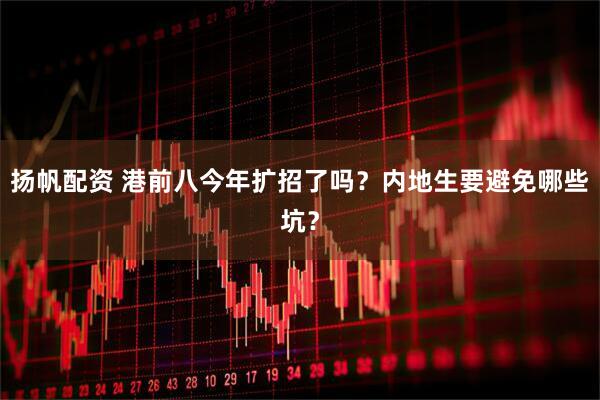 扬帆配资 港前八今年扩招了吗？内地生要避免哪些坑？