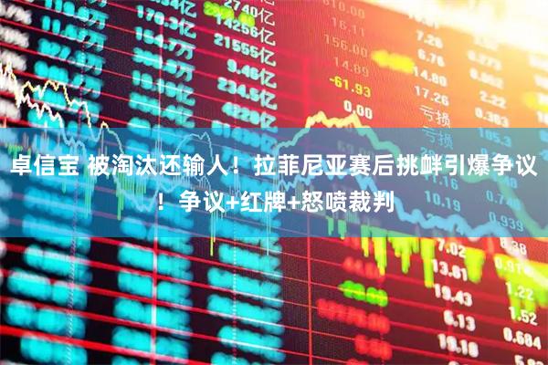卓信宝 被淘汰还输人!拉菲尼亚赛后挑衅引爆争议!争议+红牌+怒喷裁判