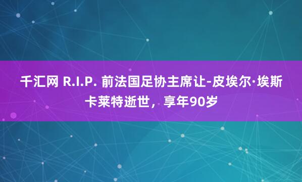 千汇网 R.I.P. 前法国足协主席让-皮埃尔·埃斯卡莱特逝世，享年90岁