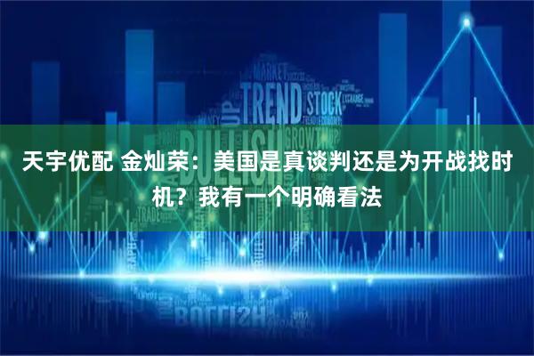 天宇优配 金灿荣：美国是真谈判还是为开战找时机？我有一个明确看法