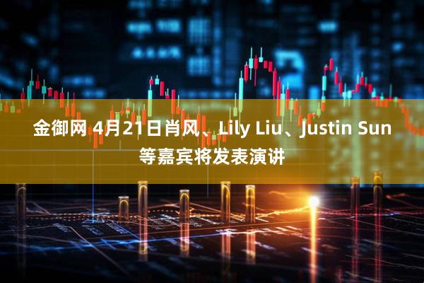 金御网 4月21日肖风、Lily Liu、Justin Sun等嘉宾将发表演讲