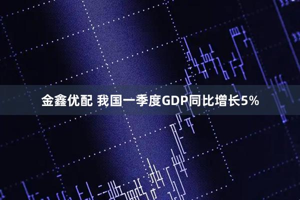 金鑫优配 我国一季度GDP同比增长5%
