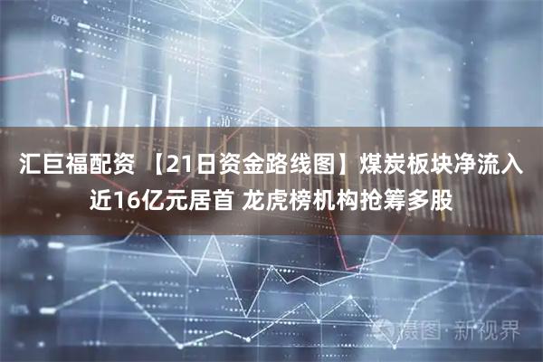 汇巨福配资 【21日资金路线图】煤炭板块净流入近16亿元居首 龙虎榜机构抢筹多股