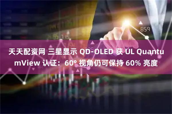 天天配资网 三星显示 QD-OLED 获 UL QuantumView 认证:60° 视角仍可保持 60% 亮度