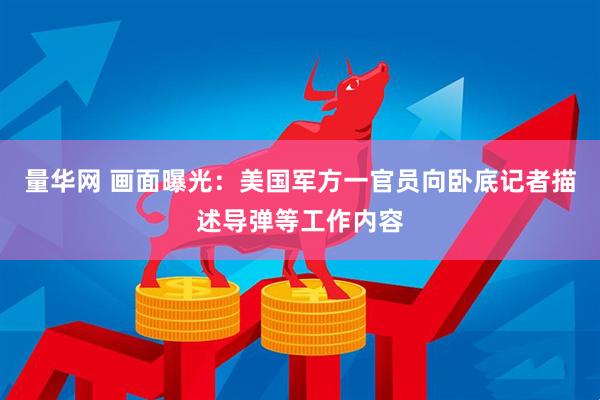 量华网 画面曝光：美国军方一官员向卧底记者描述导弹等工作内容