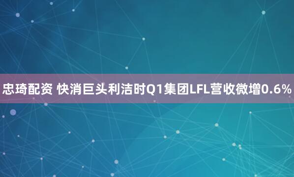 忠琦配资 快消巨头利洁时Q1集团LFL营收微增0.6%