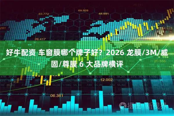 好牛配资 车窗膜哪个牌子好？2026 龙膜/3M/威固/尊膜 6 大品牌横评