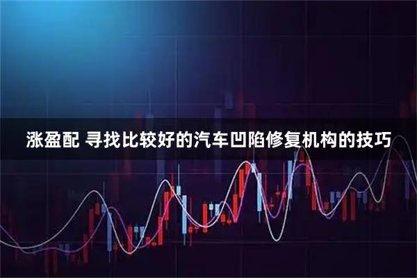 涨盈配 寻找比较好的汽车凹陷修复机构的技巧