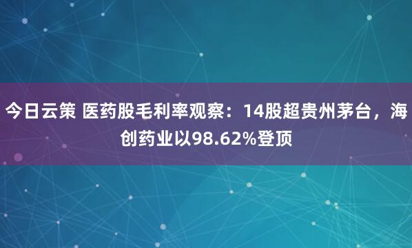 今日云策 医药股毛利率观察：14股超贵州茅台，海创药业以98.62%登顶
