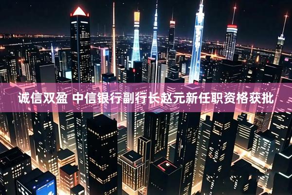 诚信双盈 中信银行副行长赵元新任职资格获批