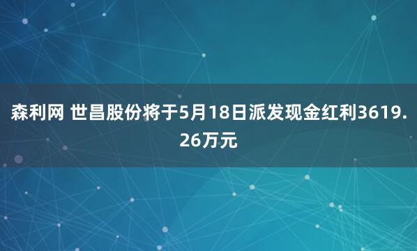 森利网 世昌股份将于5月18日派发现金红利3619.26万元