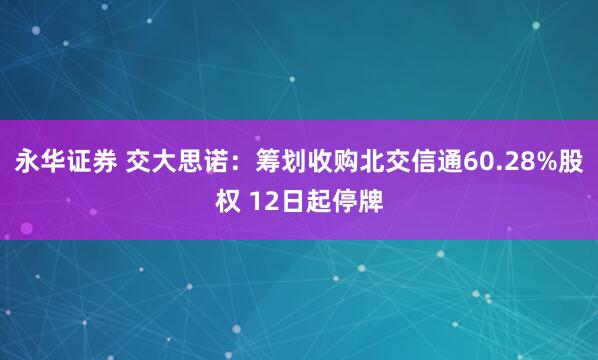 永华证券 交大思诺：筹划收购北交信通60.28%股权 12日起停牌
