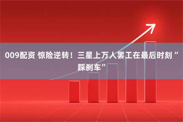 009配资 惊险逆转！三星上万人罢工在最后时刻“踩刹车”