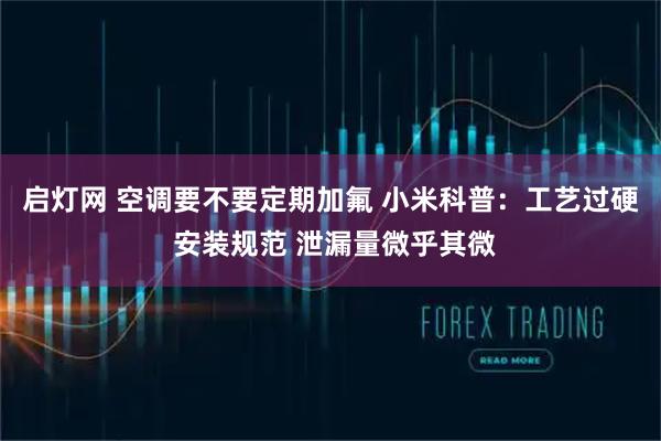 启灯网 空调要不要定期加氟 小米科普：工艺过硬 安装规范 泄漏量微乎其微