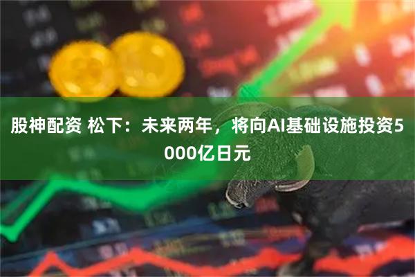 股神配资 松下：未来两年，将向AI基础设施投资5000亿日元