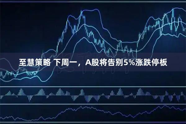至慧策略 下周一,A股将告别5%涨跌停板