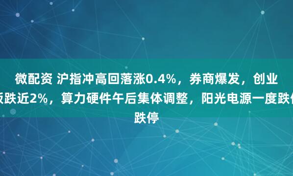 微配资 沪指冲高回落涨0.4%,券商爆发,创业板跌近2%,算力硬件午后集体调整,阳光电源一度跌停