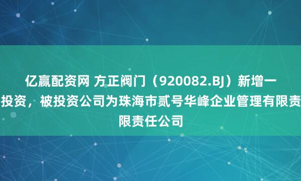 亿赢配资网 方正阀门（920082.BJ）新增一起对外投资，被投资公司为珠海市贰号华峰企业管理有限责任公司