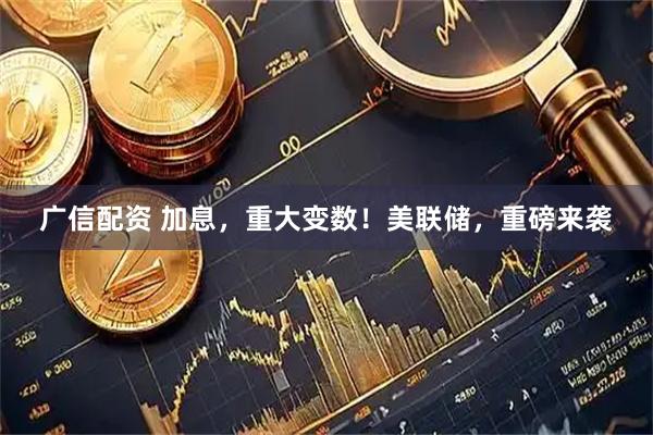 广信配资 加息,重大变数!美联储,重磅来袭