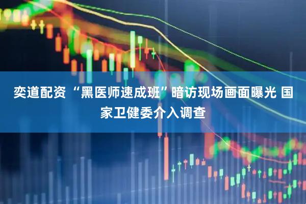 奕道配资 “黑医师速成班”暗访现场画面曝光 国家卫健委介入调查