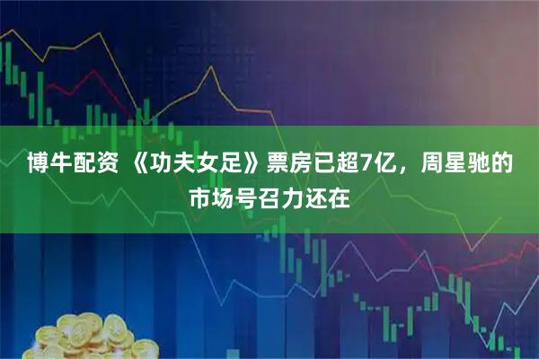 博牛配资 《功夫女足》票房已超7亿，周星驰的市场号召力还在