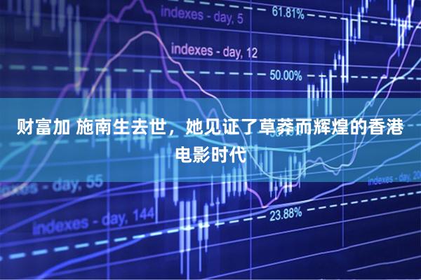 财富加 施南生去世，她见证了草莽而辉煌的香港电影时代