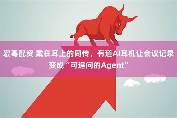 宏粤配资 戴在耳上的同传,有道AI耳机让会议记录变成“可追问的Agent”