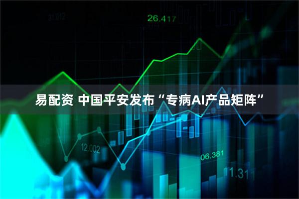 易配资 中国平安发布“专病AI产品矩阵”