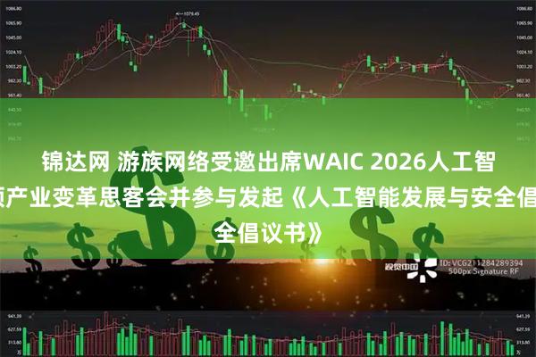 锦达网 游族网络受邀出席WAIC 2026人工智能引领产业变革思客会并参与发起《人工智能发展与安全倡议书》