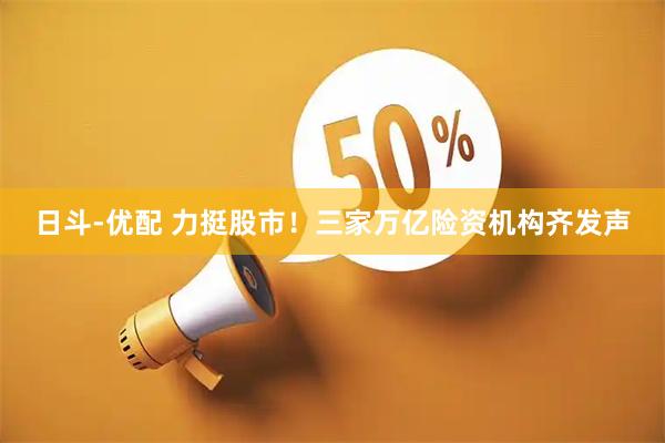 日斗-优配 力挺股市!三家万亿险资机构齐发声
