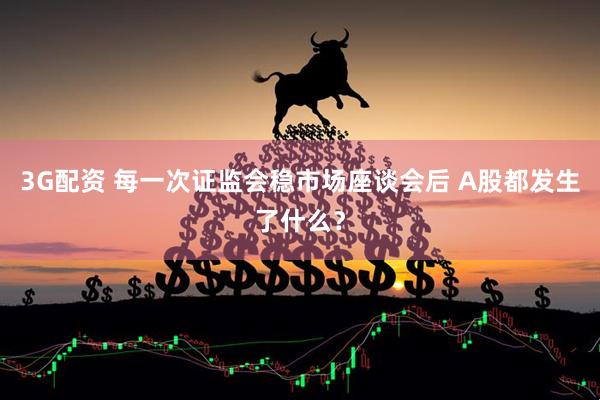 3G配资 每一次证监会稳市场座谈会后 A股都发生了什么？