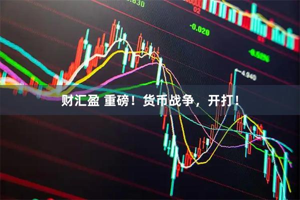 财汇盈 重磅！货币战争，开打！