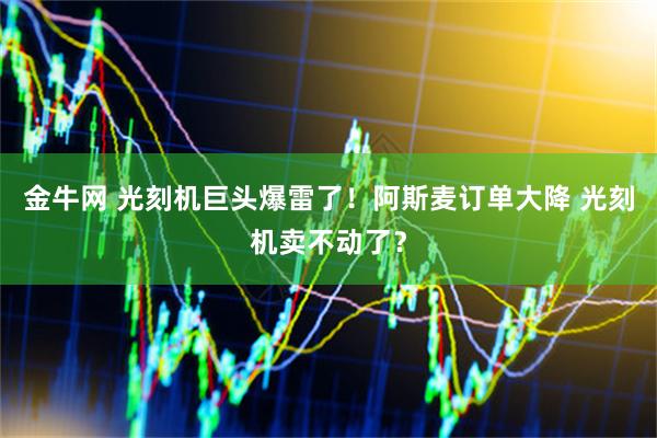 金牛网 光刻机巨头爆雷了！阿斯麦订单大降 光刻机卖不动了？