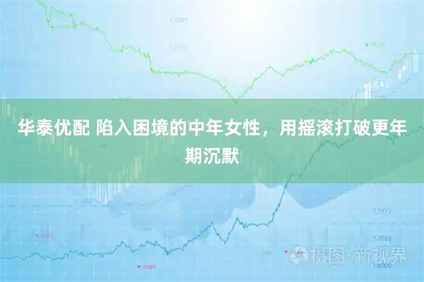 华泰优配 陷入困境的中年女性，用摇滚打破更年期沉默