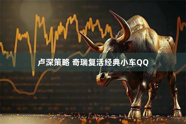 卢深策略 奇瑞复活经典小车QQ
