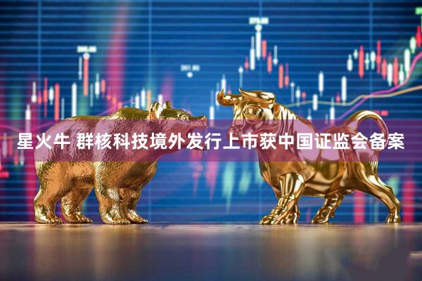 星火牛 群核科技境外发行上市获中国证监会备案