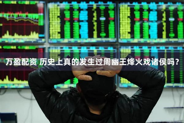 万盈配资 历史上真的发生过周幽王烽火戏诸侯吗?