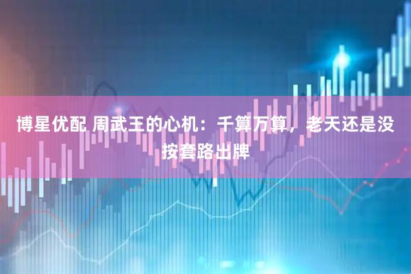 博星优配 周武王的心机:千算万算,老天还是没按套路出牌