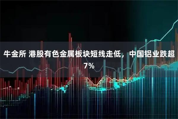 牛金所 港股有色金属板块短线走低，中国铝业跌超7%