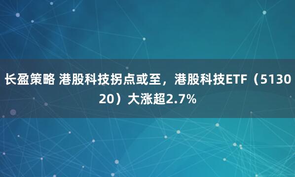 长盈策略 港股科技拐点或至，港股科技ETF（513020）大涨超2.7%