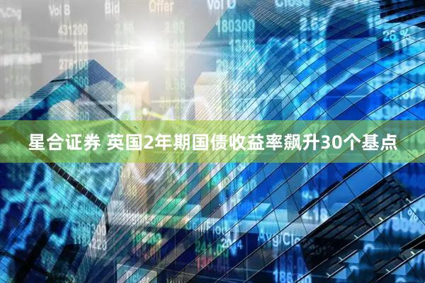 星合证券 英国2年期国债收益率飙升30个基点