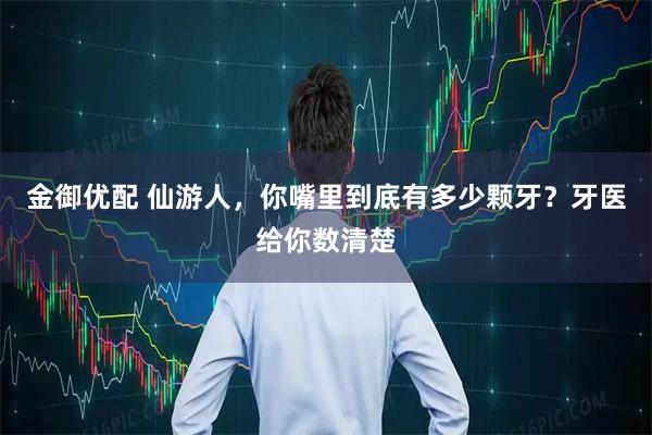 金御优配 仙游人，你嘴里到底有多少颗牙？牙医给你数清楚