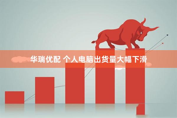 华瑞优配 个人电脑出货量大幅下滑