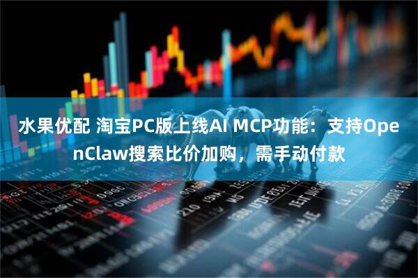 水果优配 淘宝PC版上线AI MCP功能:支持OpenClaw搜索比价加购,需手动付款