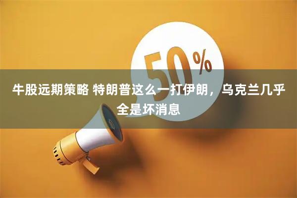 牛股远期策略 特朗普这么一打伊朗，乌克兰几乎全是坏消息